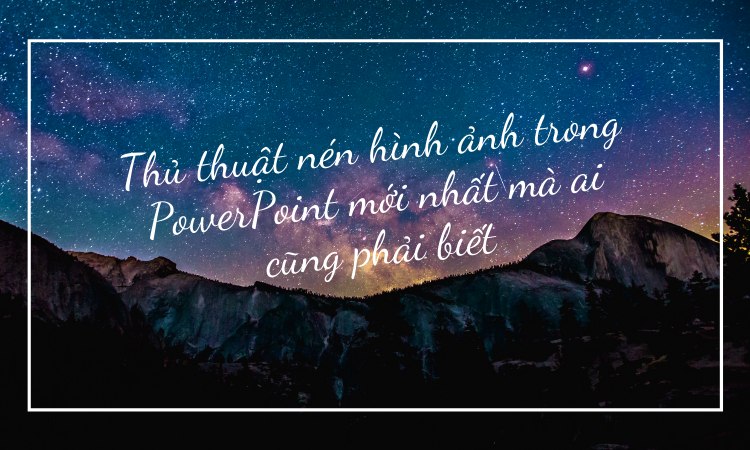 Thủ thuật nén hình ảnh trong PowerPoint mới nhất mà ai cũng phải biết