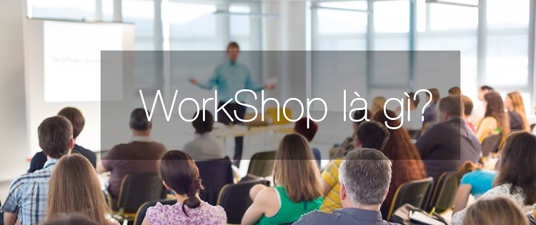Workshop là gì? Bật mí bí quyết tổ chức Workshop thành công