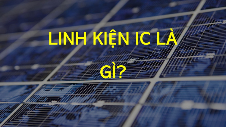 IC là gì? Cấu tạo và chức năng của IC trong thiết bị điện tử là gì?