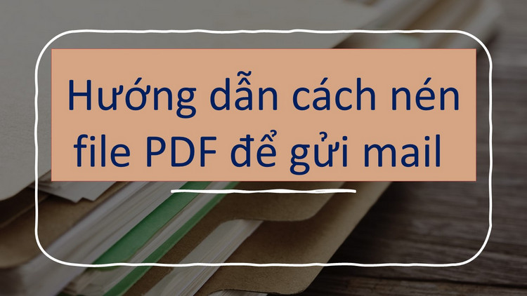 Hướng dẫn cách nén file PDFđể gửi mail 