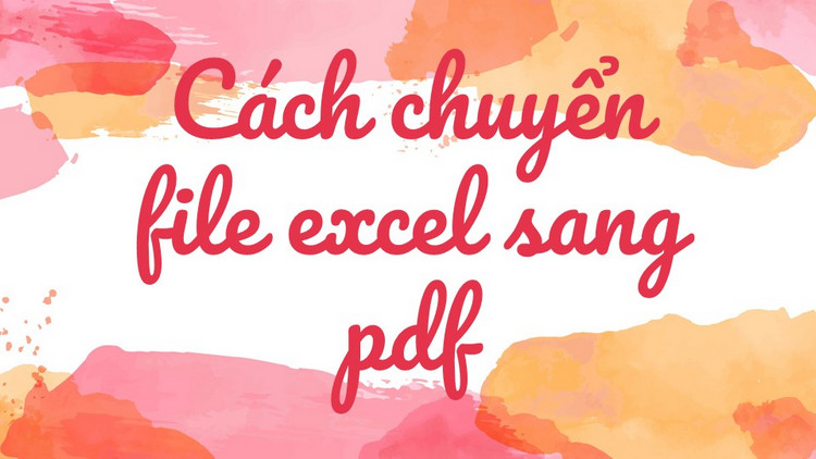 Bật mí cách chuyển file excel sang pdf vô cùng đơn giản, nhanh chóng