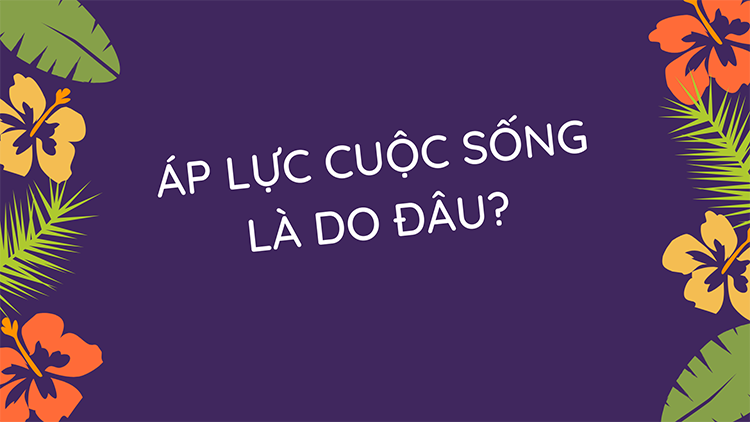 Áp lực cuộc sống đó là gì? Cách để có thể vượt qua được khó khăn trong cuộc sống